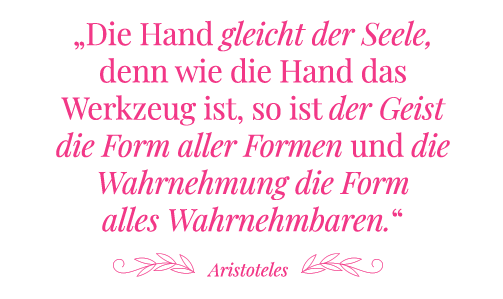 Zitat Aristoteles: Die Hand gleicht der Seele, denn wie die Hand das Werkzeug ist, so ist der Geist die Form aller Formen und die Wahrnehmung die Form alles Wahrnehmbaren.